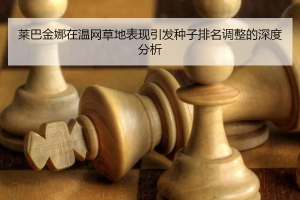莱巴金娜在温网草地表现引发种子排名调整的深度分析