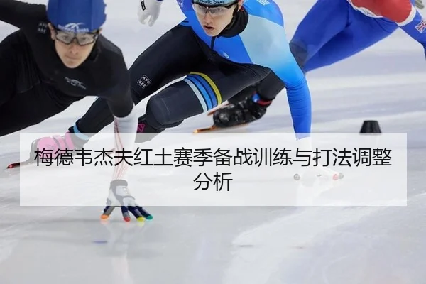 梅德韦杰夫红土赛季备战训练与打法调整分析